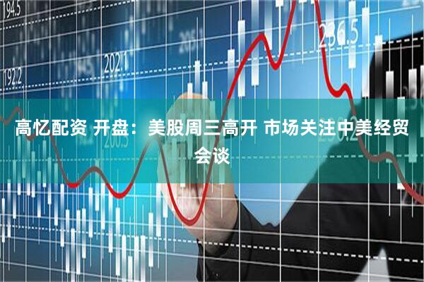 高忆配资 开盘：美股周三高开 市场关注中美经贸会谈