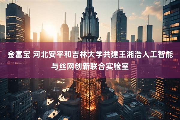 金富宝 河北安平和吉林大学共建王湘浩人工智能与丝网创新联合实验室