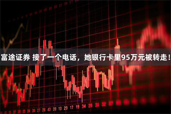 富途证券 接了一个电话，她银行卡里95万元被转走！