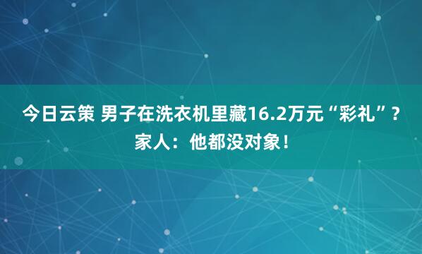 今日云策 男子在洗衣机里藏16.2万元“彩礼”？家人：他都没对象！