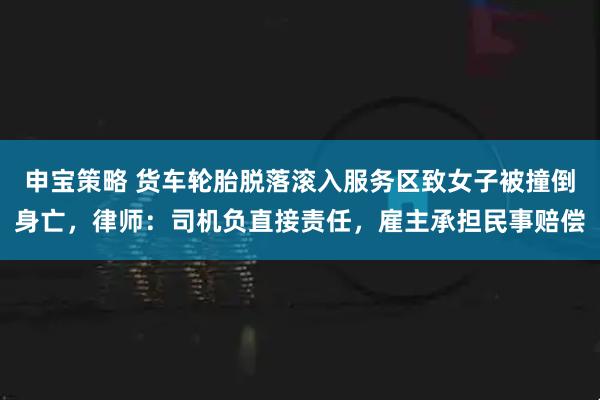 申宝策略 货车轮胎脱落滚入服务区致女子被撞倒身亡，律师：司机负直接责任，雇主承担民事赔偿
