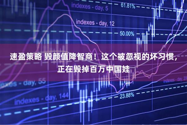 速盈策略 毁颜值降智商！这个被忽视的坏习惯，正在毁掉百万中国娃