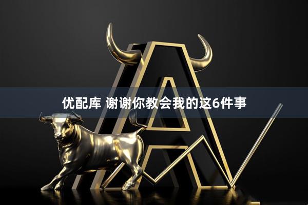 优配库 谢谢你教会我的这6件事