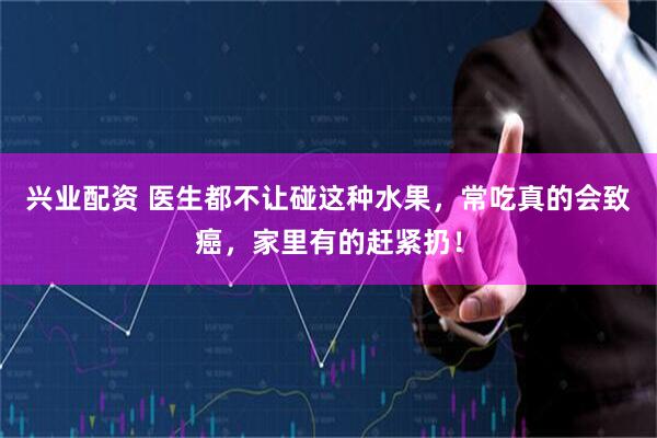 兴业配资 医生都不让碰这种水果，常吃真的会致癌，家里有的赶紧扔！