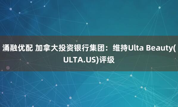 涌融优配 加拿大投资银行集团：维持Ulta Beauty(ULTA.US)评级