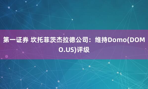 第一证券 坎托菲茨杰拉德公司：维持Domo(DOMO.US)评级