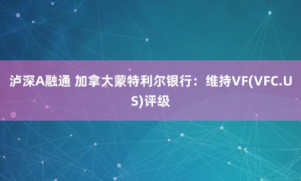 泸深A融通 加拿大蒙特利尔银行：维持VF(VFC.US)评级