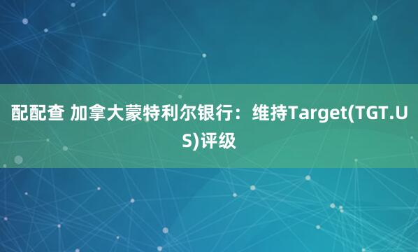 配配查 加拿大蒙特利尔银行：维持Target(TGT.US)评级