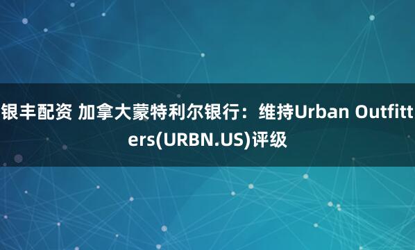 银丰配资 加拿大蒙特利尔银行：维持Urban Outfitters(URBN.US)评级