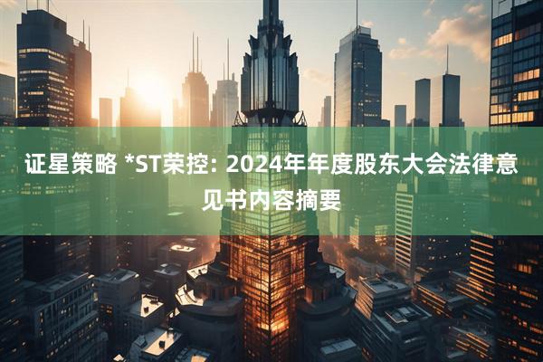 证星策略 *ST荣控: 2024年年度股东大会法律意见书内容摘要