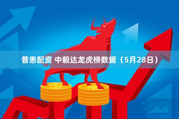 普患配资 中毅达龙虎榜数据（5月28日）