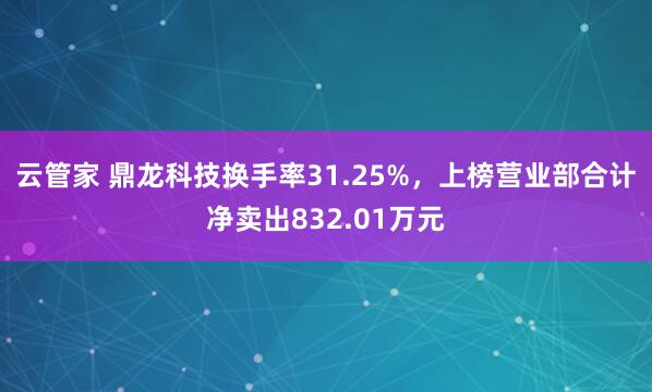 云管家 鼎龙科技换手率31.25%，上榜营业部合计净卖出832.01万元