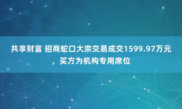 共享财富 招商蛇口大宗交易成交1599.97万元，买方为机构专用席位