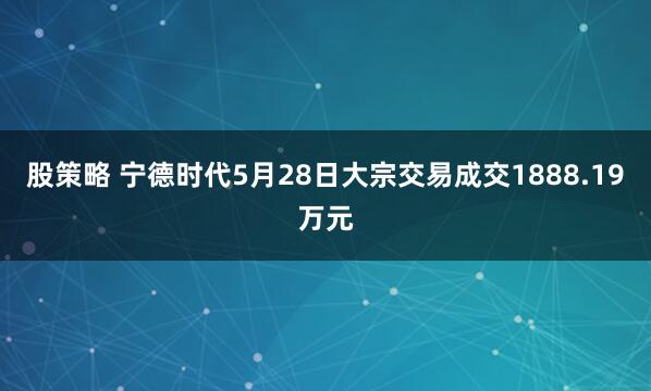 股策略 宁德时代5月28日大宗交易成交1888.19万元