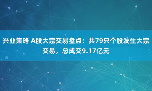 兴业策略 A股大宗交易盘点：共79只个股发生大宗交易，总成交9.17亿元
