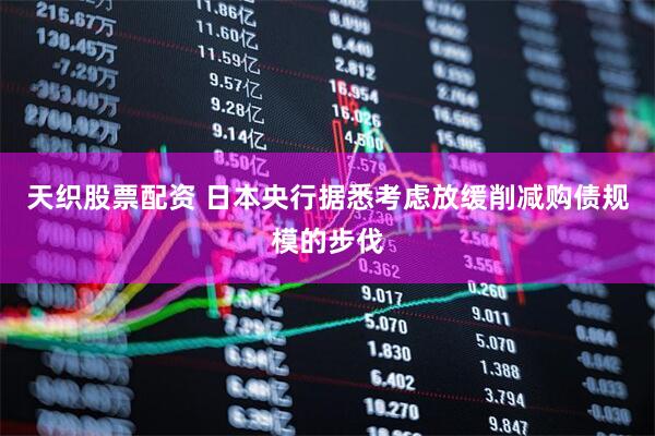 天织股票配资 日本央行据悉考虑放缓削减购债规模的步伐