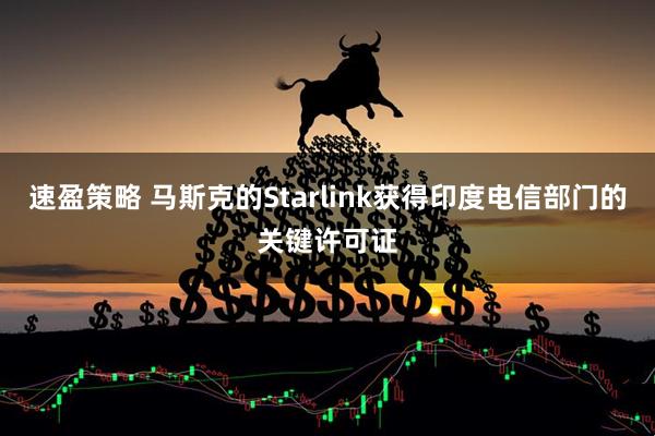 速盈策略 马斯克的Starlink获得印度电信部门的关键许可证