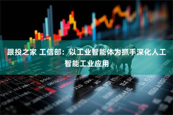 跟投之家 工信部：以工业智能体为抓手深化人工智能工业应用