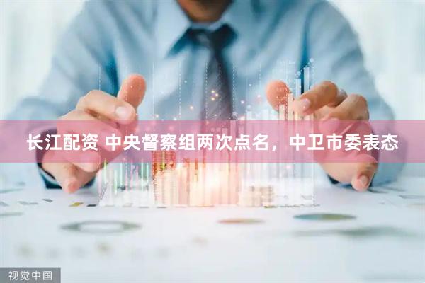 长江配资 中央督察组两次点名，中卫市委表态