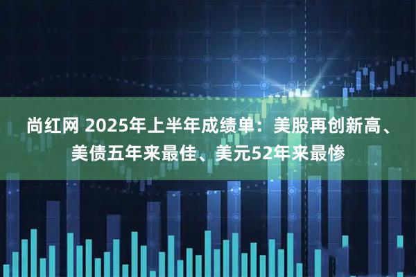 尚红网 2025年上半年成绩单：美股再创新高、美债五年来最佳、美元52年来最惨