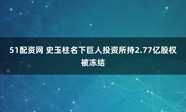 51配资网 史玉柱名下巨人投资所持2.77亿股权被冻结