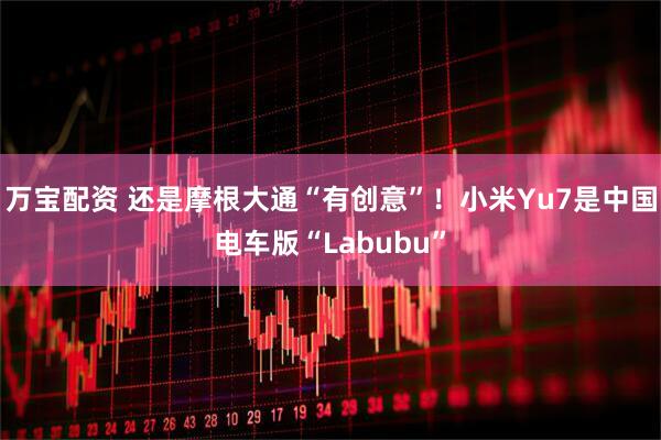 万宝配资 还是摩根大通“有创意”！小米Yu7是中国电车版“Labubu”