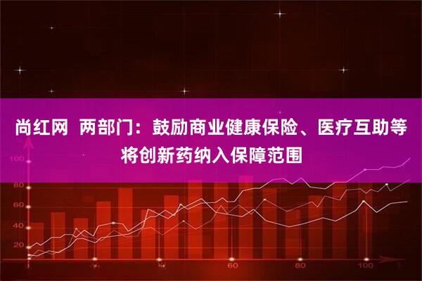 尚红网  两部门：鼓励商业健康保险、医疗互助等将创新药纳入保障范围
