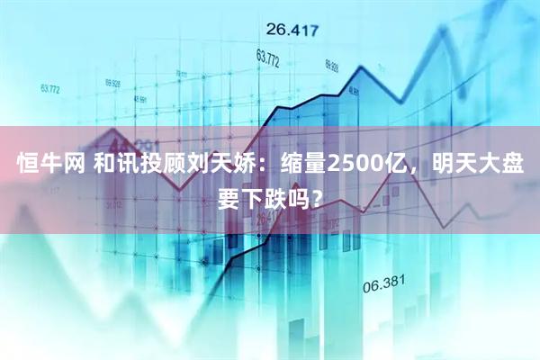 恒牛网 和讯投顾刘天娇：缩量2500亿，明天大盘要下跌吗？