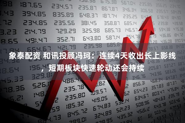 象泰配资 和讯投顾冯珂：连续4天收出长上影线，短期板块快速轮动还会持续