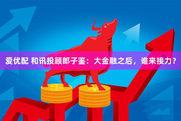 爱优配 和讯投顾郎子鉴：大金融之后，谁来接力？