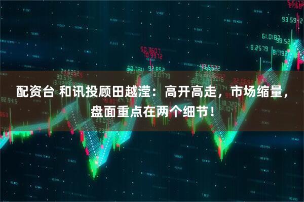 配资台 和讯投顾田越滢：高开高走，市场缩量，盘面重点在两个细节！