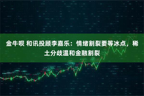 金牛呗 和讯投顾李嘉乐：情绪割裂要等冰点，稀土分歧温和金融割裂
