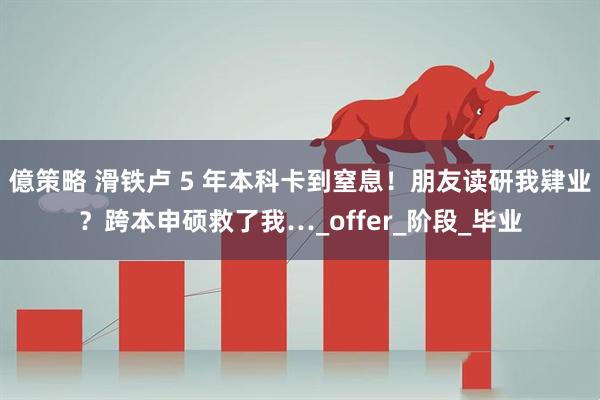 億策略 滑铁卢 5 年本科卡到窒息！朋友读研我肄业？跨本申硕救了我…_offer_阶段_毕业