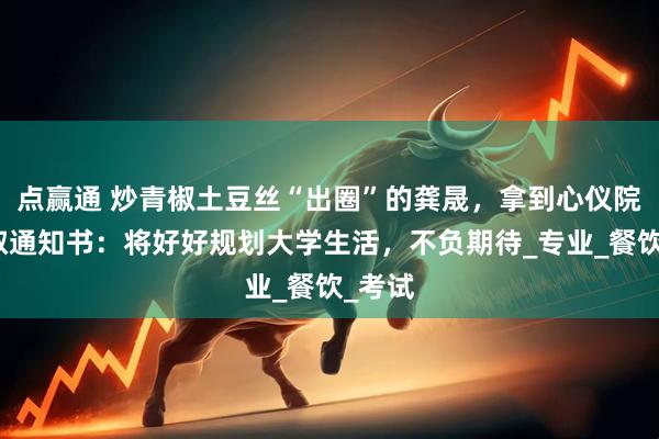 点赢通 炒青椒土豆丝“出圈”的龚晟，拿到心仪院校录取通知书：将好好规划大学生活，不负期待_专业_餐饮_考试