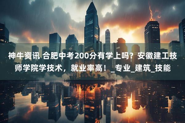 神牛资讯 合肥中考200分有学上吗？安徽建工技师学院学技术，就业率高！_专业_建筑_技能