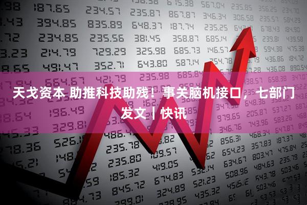 天戈资本 助推科技助残！事关脑机接口，七部门发文｜快讯