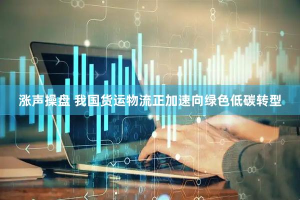 涨声操盘 我国货运物流正加速向绿色低碳转型