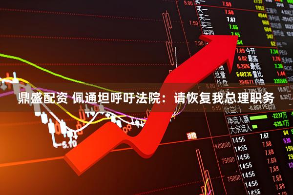 鼎盛配资 佩通坦呼吁法院：请恢复我总理职务