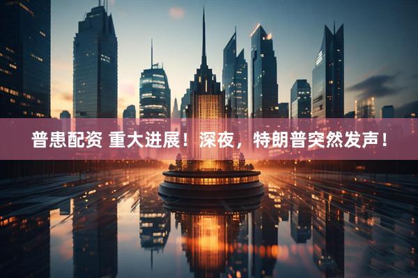 普患配资 重大进展！深夜，特朗普突然发声！