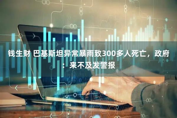 钱生财 巴基斯坦异常暴雨致300多人死亡，政府：来不及发警报