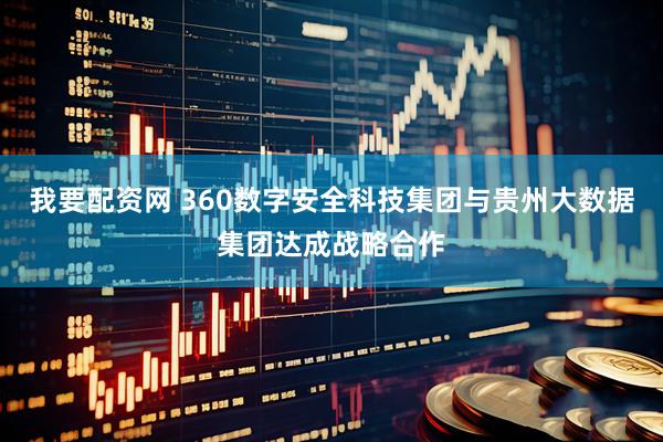 我要配资网 360数字安全科技集团与贵州大数据集团达成战略合作
