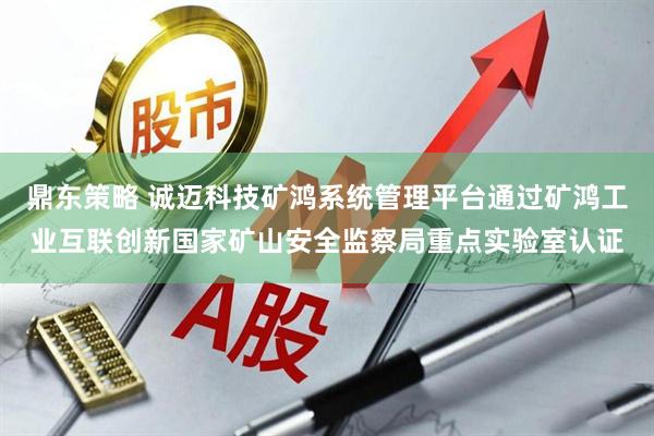 鼎东策略 诚迈科技矿鸿系统管理平台通过矿鸿工业互联创新国家矿山安全监察局重点实验室认证
