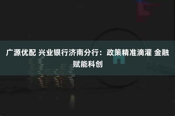 广源优配 兴业银行济南分行：政策精准滴灌 金融赋能科创
