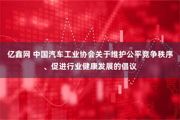 亿鑫网 中国汽车工业协会关于维护公平竞争秩序、促进行业健康发展的倡议