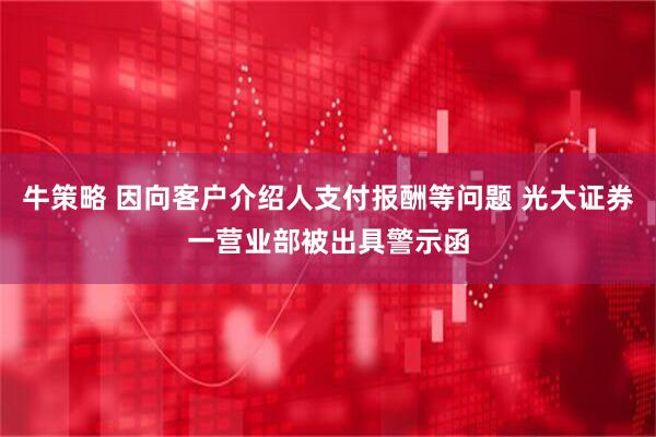 牛策略 因向客户介绍人支付报酬等问题 光大证券一营业部被出具警示函