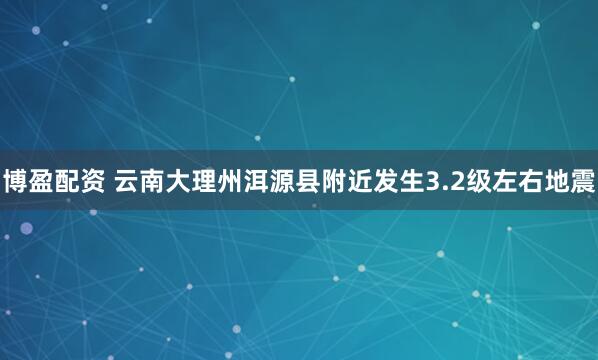 博盈配资 云南大理州洱源县附近发生3.2级左右地震