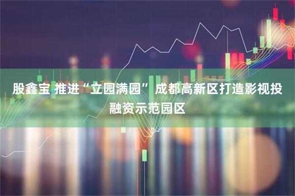 股鑫宝 推进“立园满园” 成都高新区打造影视投融资示范园区
