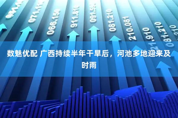 数魅优配 广西持续半年干旱后，河池多地迎来及时雨