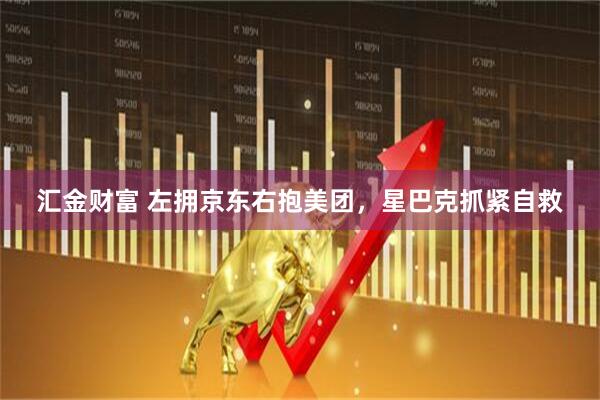 汇金财富 左拥京东右抱美团，星巴克抓紧自救