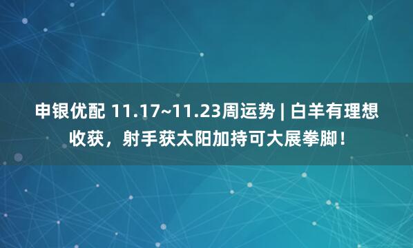 申银优配 11.17~11.23周运势 | 白羊有理想收获，射手获太阳加持可大展拳脚！